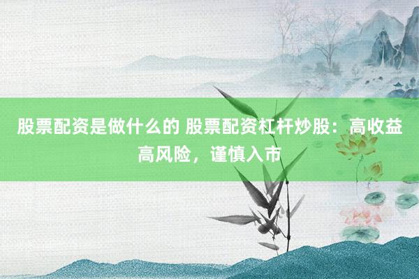 股票配资是做什么的 股票配资杠杆炒股：高收益高风险，谨慎入市