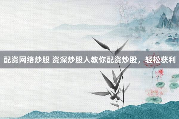 配资网络炒股 资深炒股人教你配资炒股，轻松获利