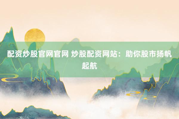 配资炒股官网官网 炒股配资网站：助你股市扬帆起航