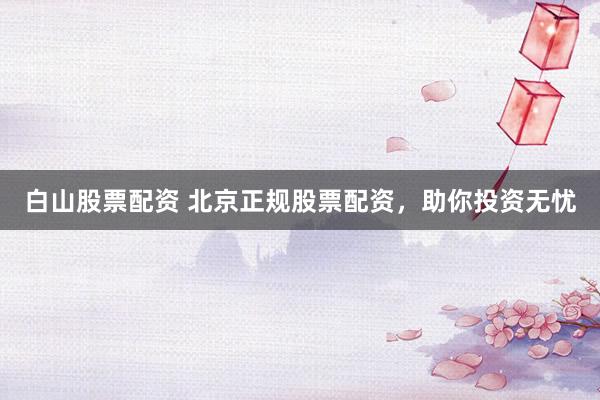 白山股票配资 北京正规股票配资，助你投资无忧
