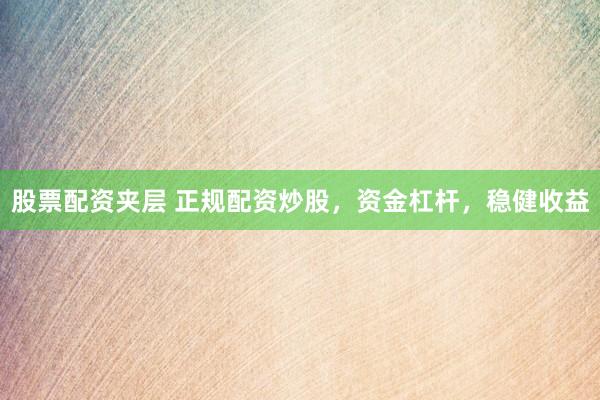 股票配资夹层 正规配资炒股，资金杠杆，稳健收益