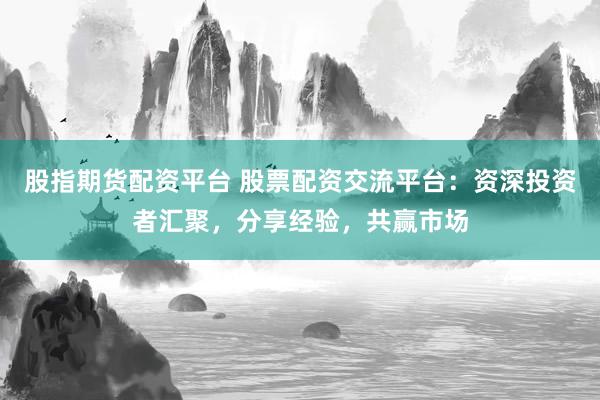股指期货配资平台 股票配资交流平台：资深投资者汇聚，分享经验，共赢市场