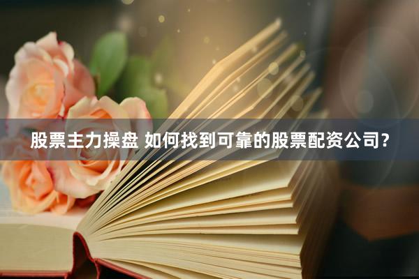 股票主力操盘 如何找到可靠的股票配资公司？
