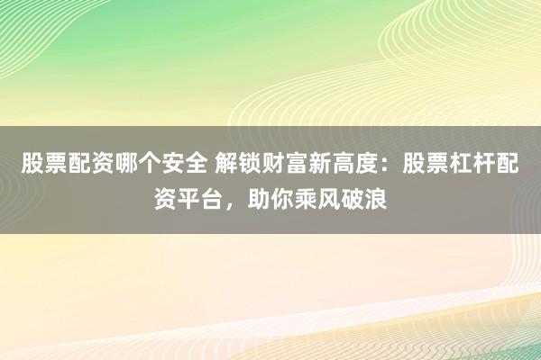 股票配资哪个安全 解锁财富新高度：股票杠杆配资平台，助你乘风破浪
