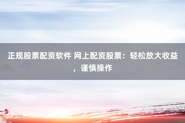 正规股票配资软件 网上配资股票：轻松放大收益，谨慎操作