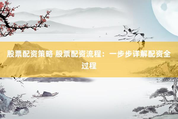 股票配资策略 股票配资流程：一步步详解配资全过程
