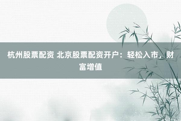 杭州股票配资 北京股票配资开户：轻松入市，财富增值