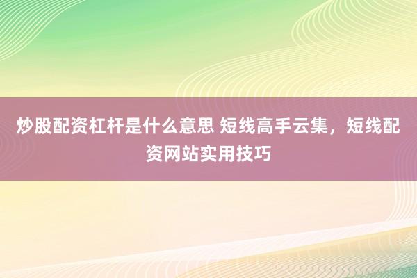 炒股配资杠杆是什么意思 短线高手云集，短线配资网站实用技巧