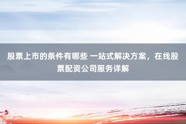 股票上市的条件有哪些 一站式解决方案，在线股票配资公司服务详解