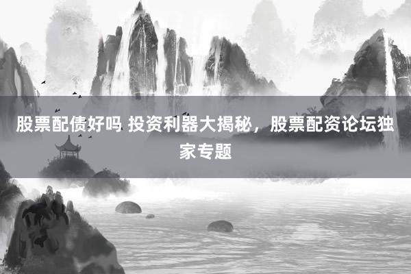股票配债好吗 投资利器大揭秘，股票配资论坛独家专题