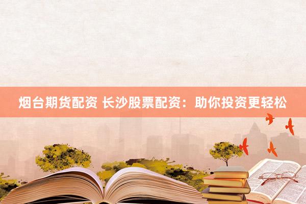 烟台期货配资 长沙股票配资：助你投资更轻松