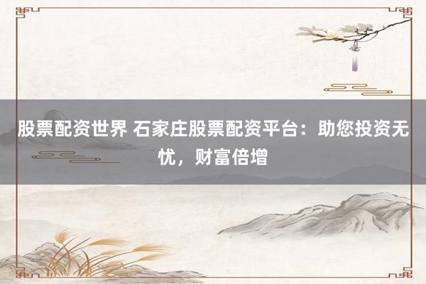 股票配资世界 石家庄股票配资平台：助您投资无忧，财富倍增