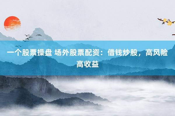 一个股票操盘 场外股票配资：借钱炒股，高风险高收益