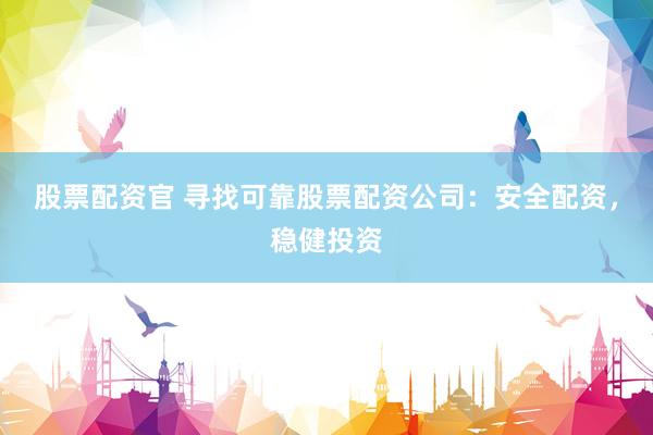 股票配资官 寻找可靠股票配资公司：安全配资，稳健投资