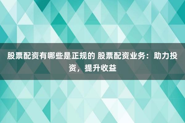 股票配资有哪些是正规的 股票配资业务：助力投资，提升收益