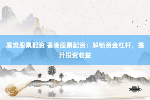 襄樊股票配资 香港股票配资：解锁资金杠杆，提升投资收益