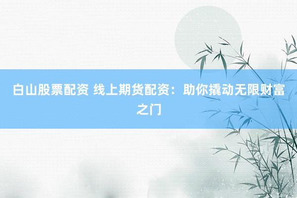 白山股票配资 线上期货配资：助你撬动无限财富之门
