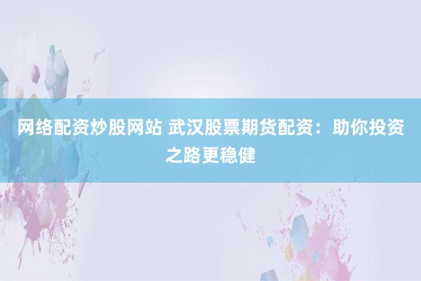 网络配资炒股网站 武汉股票期货配资：助你投资之路更稳健