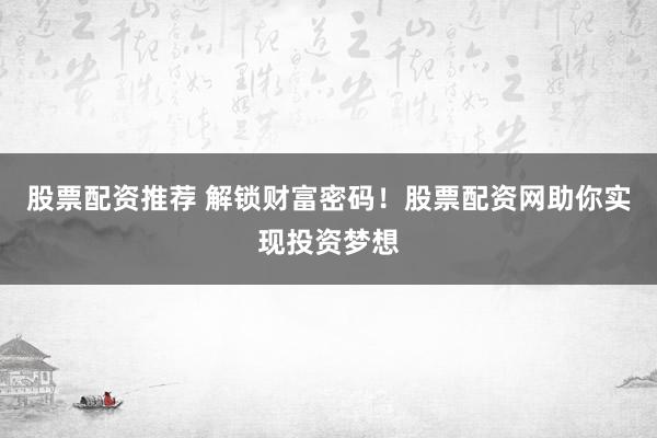 股票配资推荐 解锁财富密码！股票配资网助你实现投资梦想