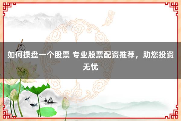 如何操盘一个股票 专业股票配资推荐，助您投资无忧