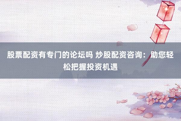 股票配资有专门的论坛吗 炒股配资咨询：助您轻松把握投资机遇