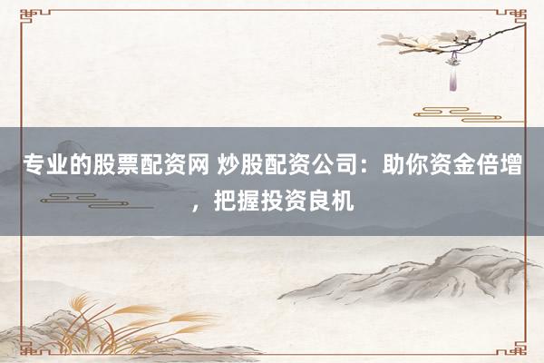 专业的股票配资网 炒股配资公司：助你资金倍增，把握投资良机