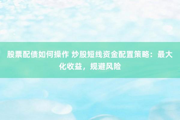 股票配债如何操作 炒股短线资金配置策略：最大化收益，规避风险