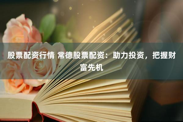 股票配资行情 常德股票配资：助力投资，把握财富先机