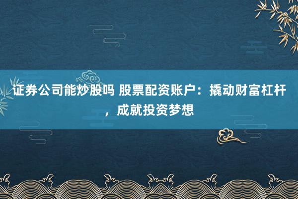 证券公司能炒股吗 股票配资账户：撬动财富杠杆，成就投资梦想