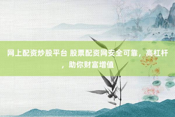 网上配资炒股平台 股票配资网安全可靠，高杠杆，助你财富增值