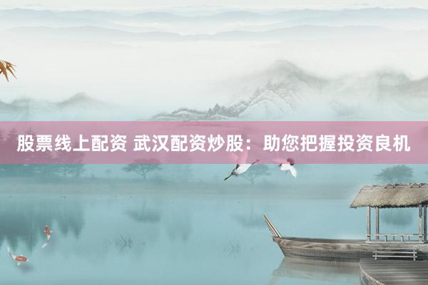 股票线上配资 武汉配资炒股：助您把握投资良机