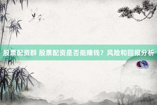 股票配资群 股票配资是否能赚钱？风险和回报分析