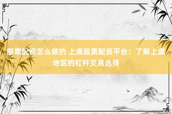 股票配资怎么做的 上虞股票配资平台：了解上虞地区的杠杆交易选择
